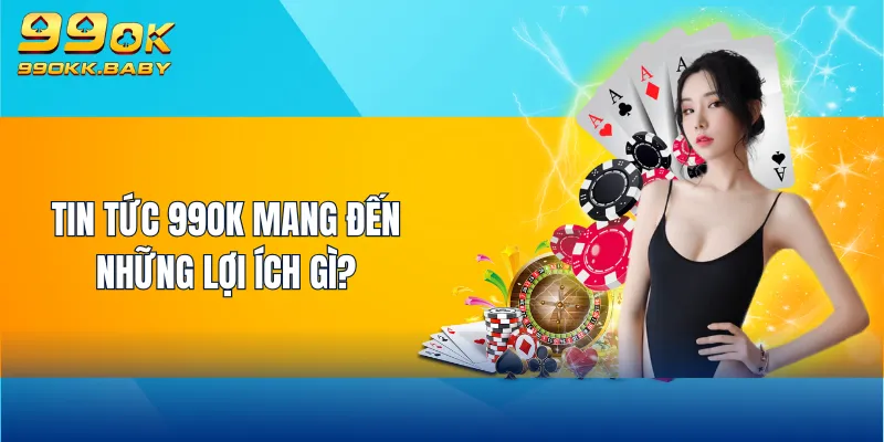 Tin tức 99OK mang đến những lợi ích gì?