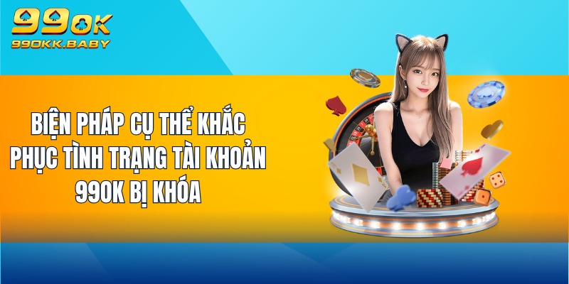 Biện pháp cụ thể khắc phục tình trạng tài khoản 99OK bị khóa