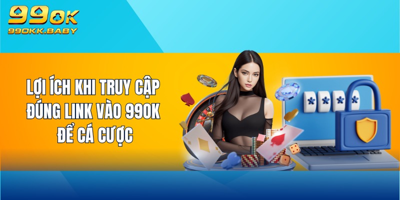 Lợi ích khi truy cập đúng link vào 99OK để cá cược