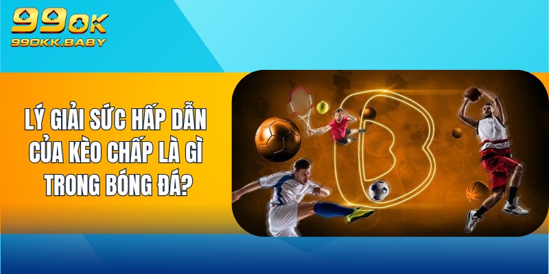 Lý giải sức hấp dẫn của kèo chấp là gì trong bóng đá?