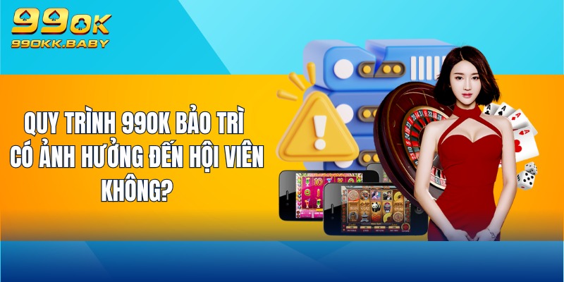 Quy trình 99OK bảo trì có ảnh hưởng đến hội viên không?